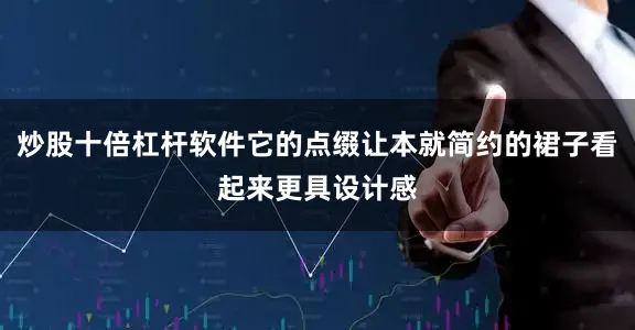炒股十倍杠杆软件它的点缀让本就简约的裙子看起来更具设计感