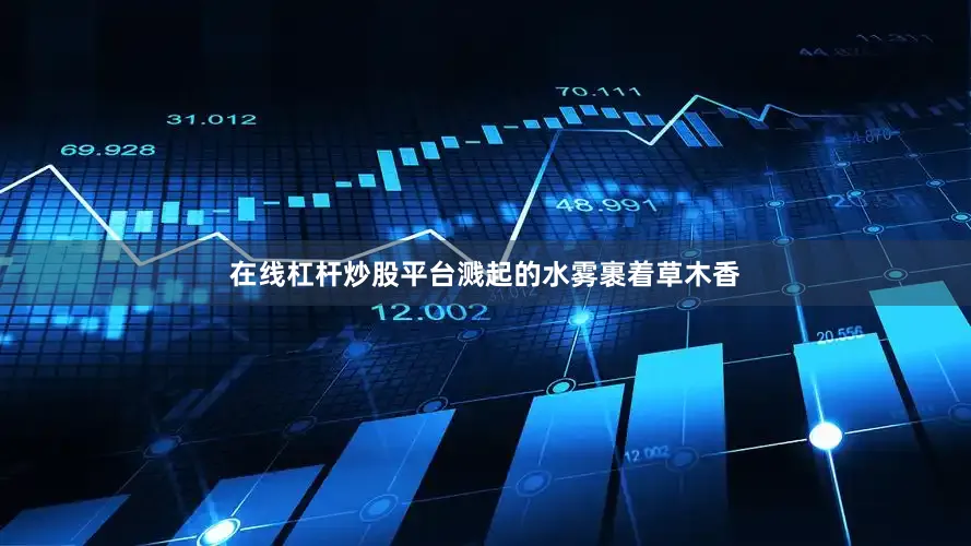 在线杠杆炒股平台溅起的水雾裹着草木香
