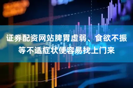 证券配资网站脾胃虚弱、食欲不振等不适症状便容易找上门来