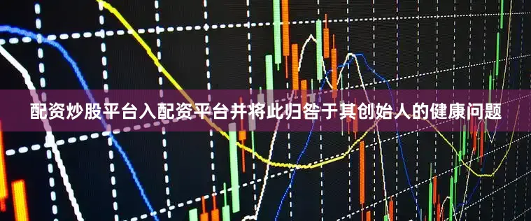 配资炒股平台入配资平台并将此归咎于其创始人的健康问题
