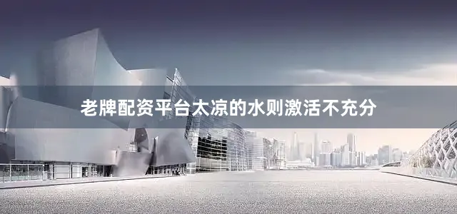 老牌配资平台太凉的水则激活不充分