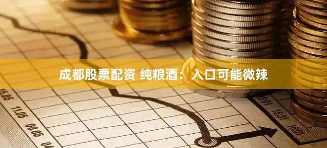 成都股票配资 纯粮酒：入口可能微辣