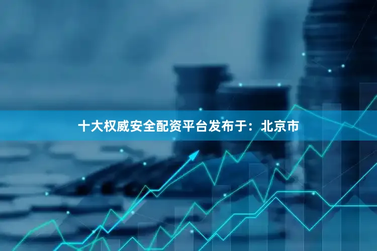 十大权威安全配资平台发布于：北京市