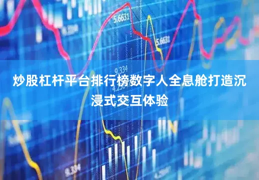 炒股杠杆平台排行榜数字人全息舱打造沉浸式交互体验