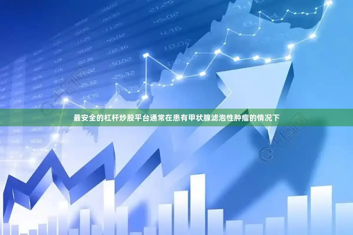 最安全的杠杆炒股平台通常在患有甲状腺滤泡性肿瘤的情况下