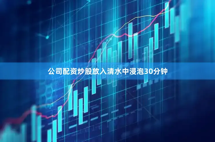 公司配资炒股放入清水中浸泡30分钟