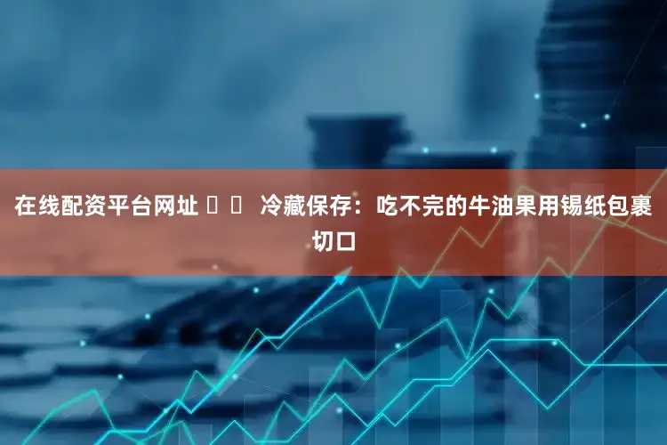 在线配资平台网址 ✔️ 冷藏保存：吃不完的牛油果用锡纸包裹切口